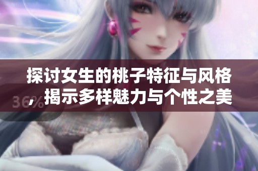 探讨女生的桃子特征与风格，揭示多样魅力与个性之美