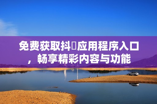 免费获取抖抈应用程序入口，畅享精彩内容与功能