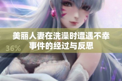 美丽人妻在洗澡时遭遇不幸事件的经过与反思