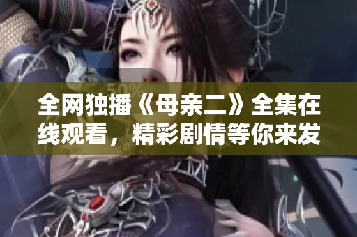 全网独播《母亲二》全集在线观看，精彩剧情等你来发现