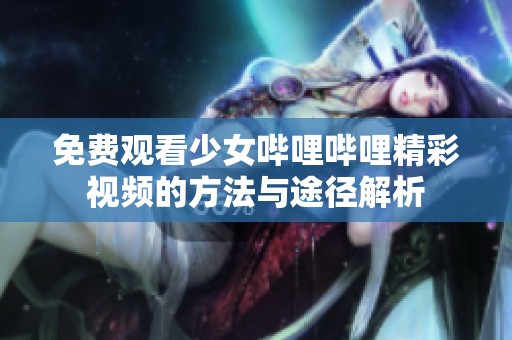 免费观看少女哔哩哔哩精彩视频的方法与途径解析