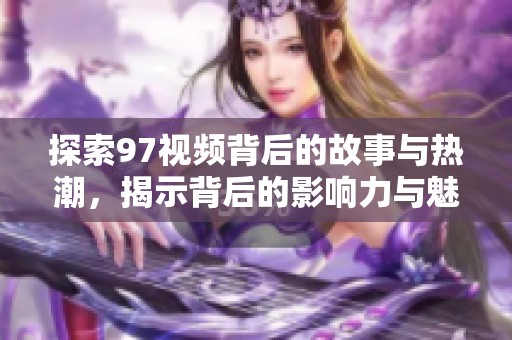 探索97视频背后的故事与热潮，揭示背后的影响力与魅力