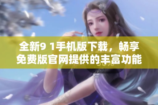 全新9 1手机版下载，畅享免费版官网提供的丰富功能与服务
