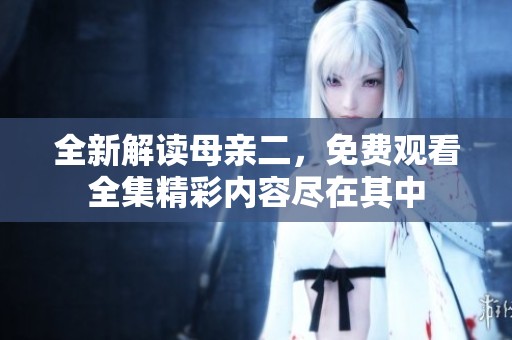 全新解读母亲二，免费观看全集精彩内容尽在其中
