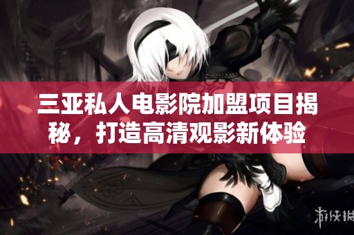三亚私人电影院加盟项目揭秘，打造高清观影新体验