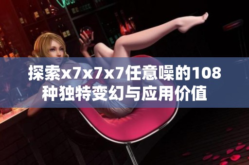 探索x7x7x7任意噪的108种独特变幻与应用价值