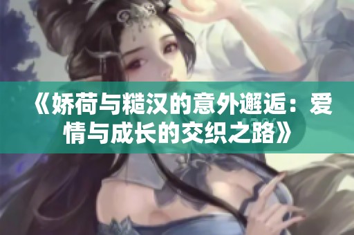 《娇荷与糙汉的意外邂逅：爱情与成长的交织之路》