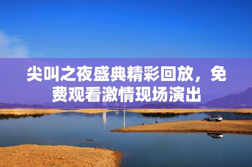 尖叫之夜盛典精彩回放，免费观看激情现场演出