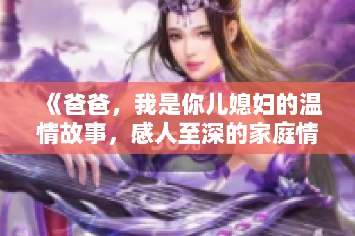 《爸爸，我是你儿媳妇的温情故事，感人至深的家庭情感》