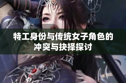 特工身份与传统女子角色的冲突与抉择探讨