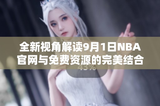 全新视角解读9月1日NBA官网与免费资源的完美结合