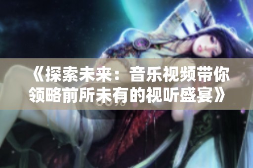 《探索未来：音乐视频带你领略前所未有的视听盛宴》
