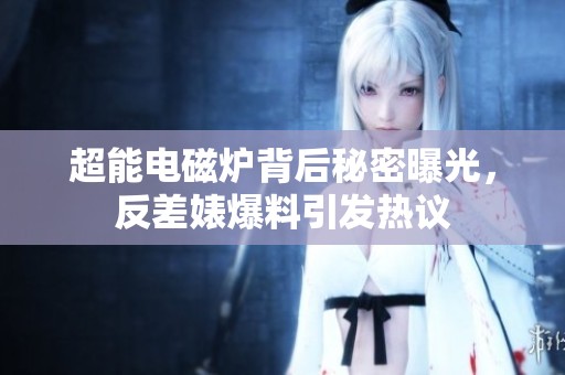 超能电磁炉背后秘密曝光，反差婊爆料引发热议