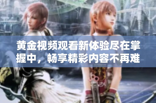 黄金视频观看新体验尽在掌握中，畅享精彩内容不再难
