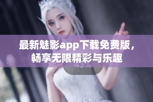 最新魅影app下载免费版，畅享无限精彩与乐趣