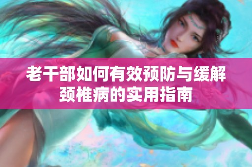 老干部如何有效预防与缓解颈椎病的实用指南