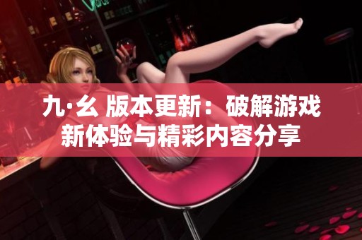 九·幺 版本更新：破解游戏新体验与精彩内容分享