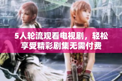 5人轮流观看电视剧，轻松享受精彩剧集无需付费