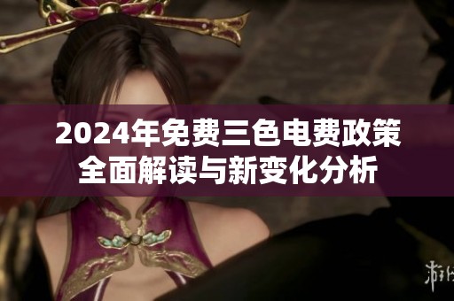 2024年免费三色电费政策全面解读与新变化分析