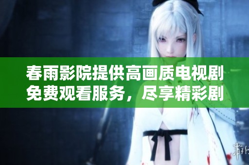 春雨影院提供高画质电视剧免费观看服务，尽享精彩剧情