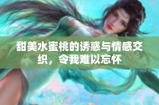 甜美水蜜桃的诱惑与情感交织，令我难以忘怀