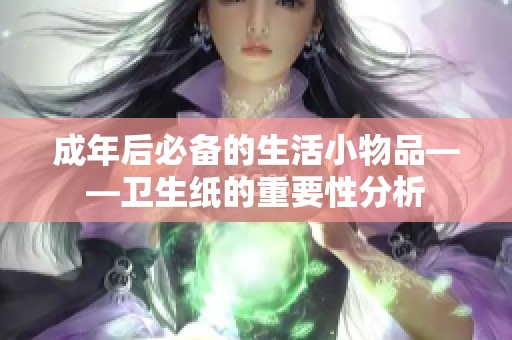 成年后必备的生活小物品——卫生纸的重要性分析