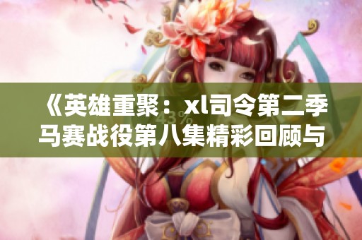 《英雄重聚：xl司令第二季马赛战役第八集精彩回顾与分析》