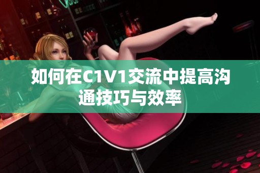 如何在C1V1交流中提高沟通技巧与效率