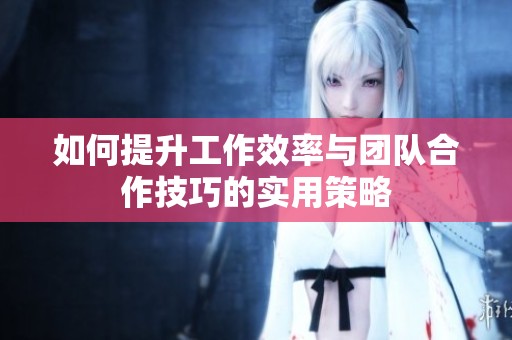 如何提升工作效率与团队合作技巧的实用策略
