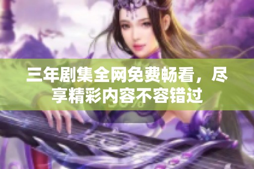 三年剧集全网免费畅看，尽享精彩内容不容错过