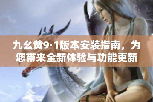 九幺黄9·1版本安装指南，为您带来全新体验与功能更新
