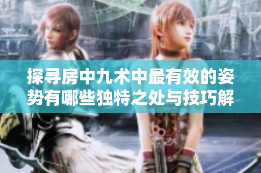 探寻房中九术中最有效的姿势有哪些独特之处与技巧解析