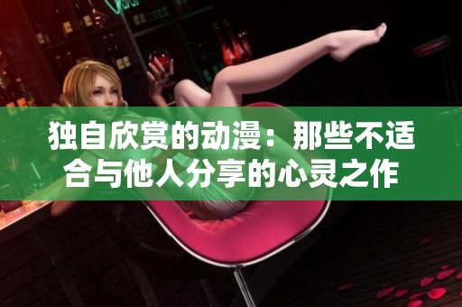 独自欣赏的动漫：那些不适合与他人分享的心灵之作