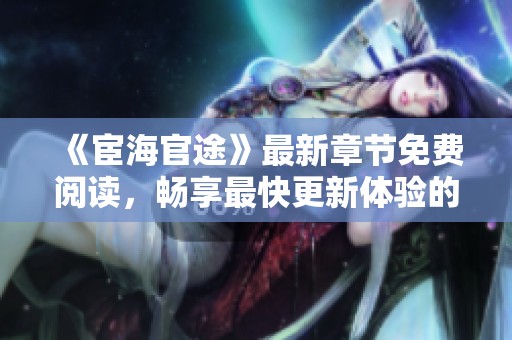 《宦海官途》最新章节免费阅读，畅享最快更新体验的网络小说推荐