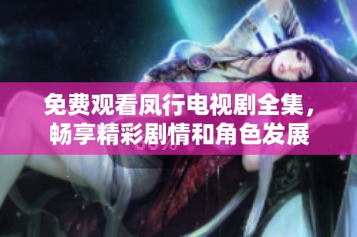 免费观看凤行电视剧全集，畅享精彩剧情和角色发展