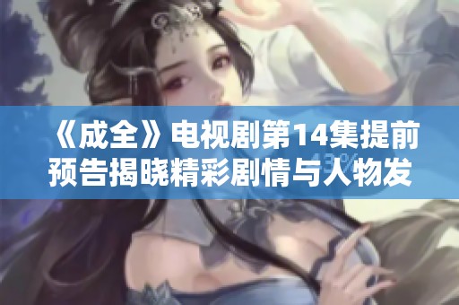 《成全》电视剧第14集提前预告揭晓精彩剧情与人物发展