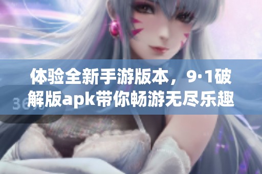 体验全新手游版本，9·1破解版apk带你畅游无尽乐趣