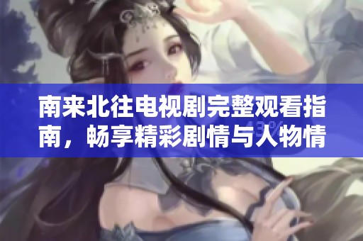 南来北往电视剧完整观看指南，畅享精彩剧情与人物情感交织