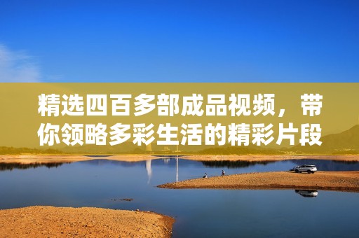 精选四百多部成品视频，带你领略多彩生活的精彩片段