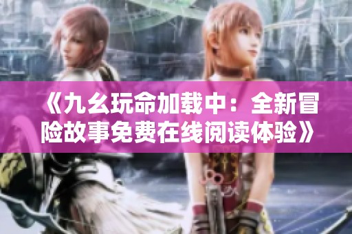《九幺玩命加载中：全新冒险故事免费在线阅读体验》