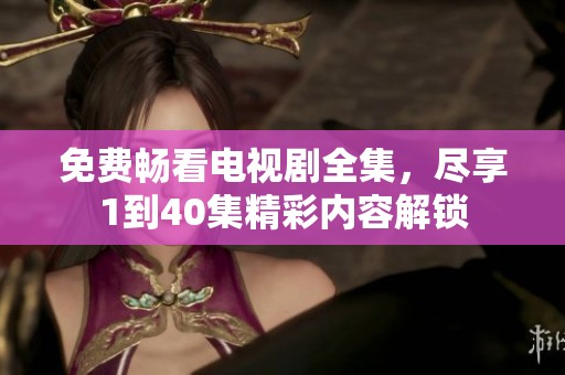 免费畅看电视剧全集，尽享1到40集精彩内容解锁