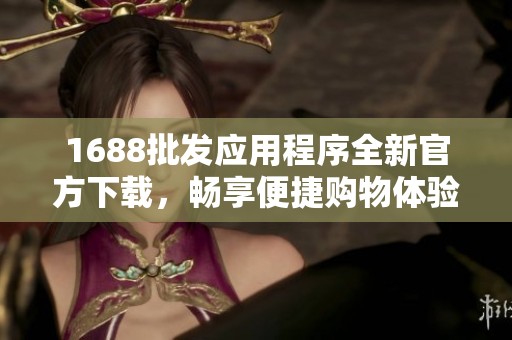 1688批发应用程序全新官方下载，畅享便捷购物体验