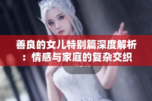 善良的女儿特别篇深度解析：情感与家庭的复杂交织