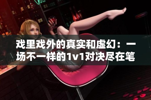 戏里戏外的真实和虚幻：一场不一样的1v1对决尽在笔趣阁