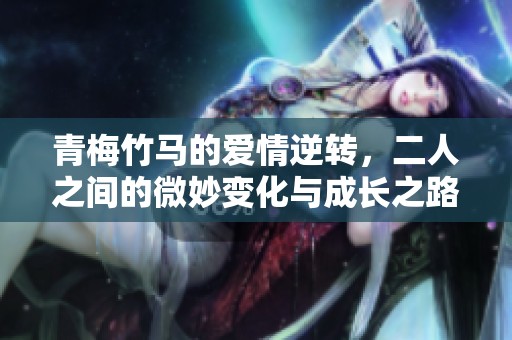 青梅竹马的爱情逆转，二人之间的微妙变化与成长之路