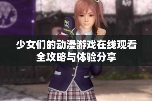 少女们的动漫游戏在线观看全攻略与体验分享
