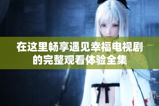 在这里畅享遇见幸福电视剧的完整观看体验全集