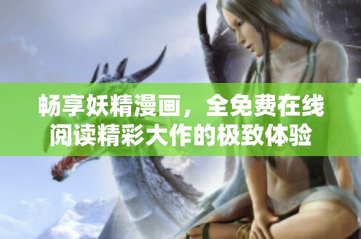 畅享妖精漫画，全免费在线阅读精彩大作的极致体验