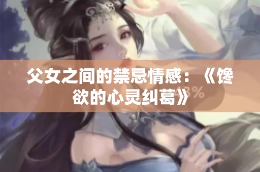 父女之间的禁忌情感：《馋欲的心灵纠葛》