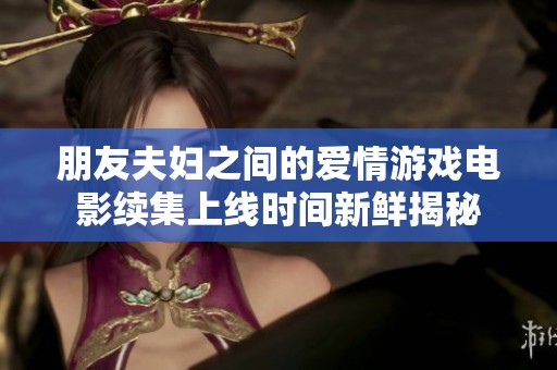 朋友夫妇之间的爱情游戏电影续集上线时间新鲜揭秘
